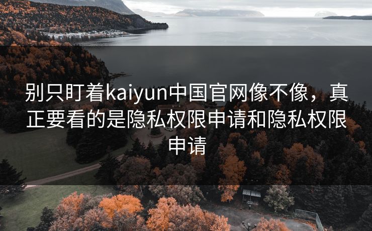 别只盯着kaiyun中国官网像不像，真正要看的是隐私权限申请和隐私权限申请