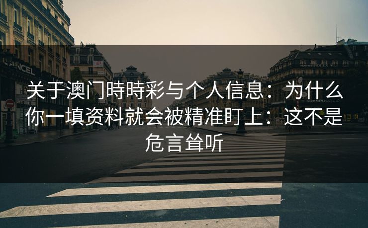 关于澳门時時彩与个人信息：为什么你一填资料就会被精准盯上：这不是危言耸听