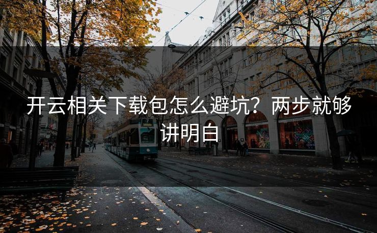 开云相关下载包怎么避坑？两步就够讲明白