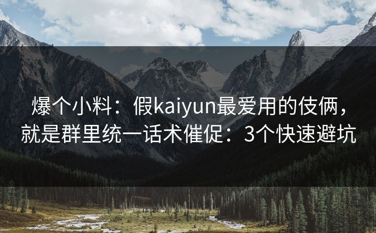 爆个小料：假kaiyun最爱用的伎俩，就是群里统一话术催促：3个快速避坑