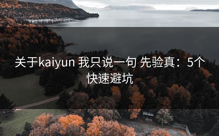 关于kaiyun 我只说一句 先验真：5个快速避坑
