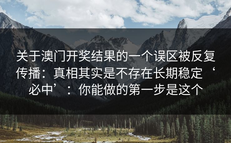 关于澳门开奖结果的一个误区被反复传播：真相其实是不存在长期稳定‘必中’：你能做的第一步是这个