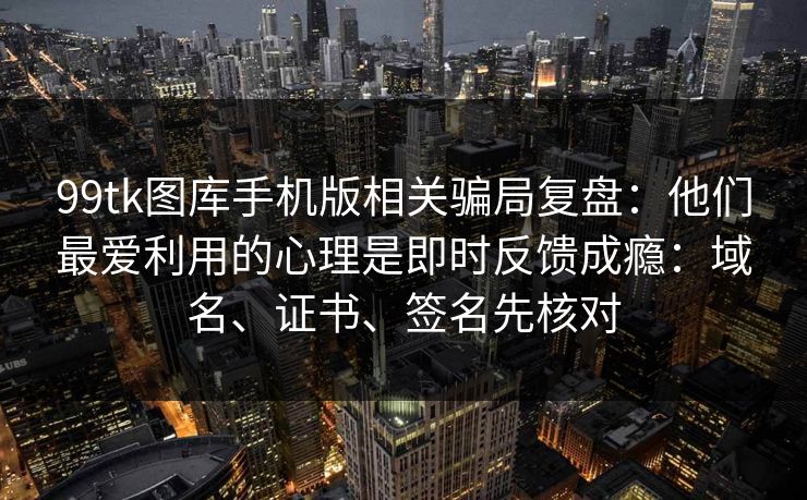 99tk图库手机版相关骗局复盘：他们最爱利用的心理是即时反馈成瘾：域名、证书、签名先核对