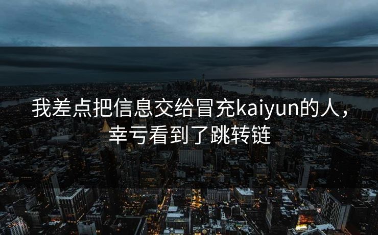 我差点把信息交给冒充kaiyun的人，幸亏看到了跳转链