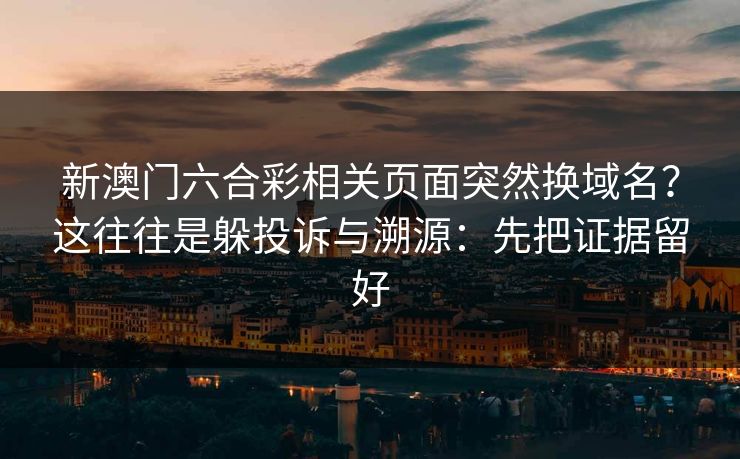 新澳门六合彩相关页面突然换域名？这往往是躲投诉与溯源：先把证据留好