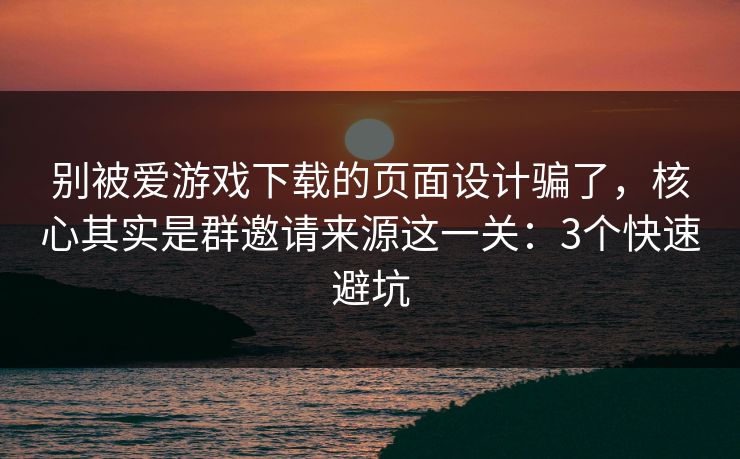 别被爱游戏下载的页面设计骗了，核心其实是群邀请来源这一关：3个快速避坑