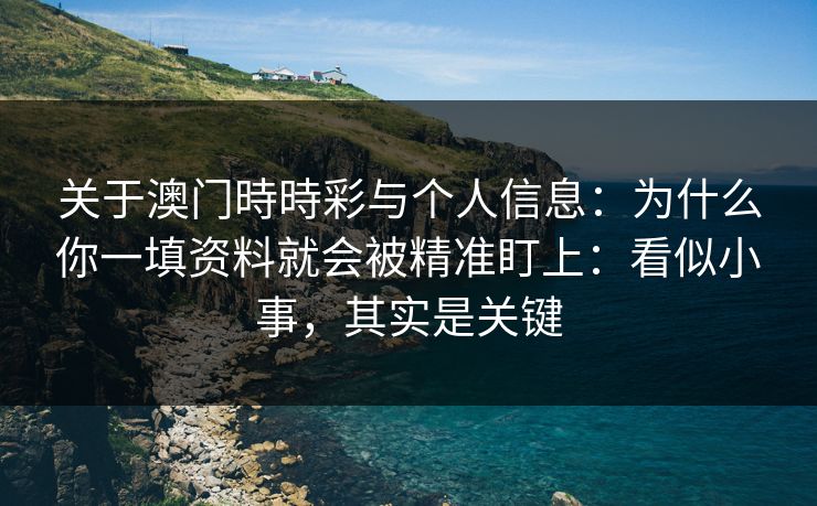 关于澳门時時彩与个人信息：为什么你一填资料就会被精准盯上：看似小事，其实是关键