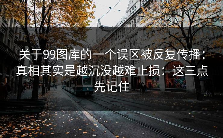关于99图库的一个误区被反复传播：真相其实是越沉没越难止损：这三点先记住