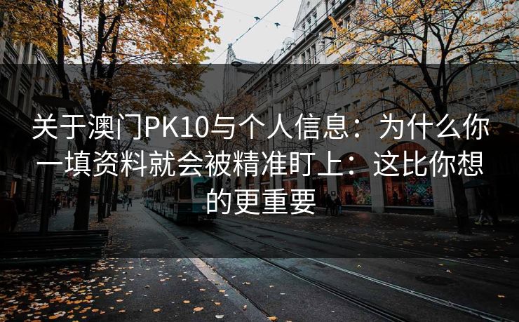 关于澳门PK10与个人信息：为什么你一填资料就会被精准盯上：这比你想的更重要