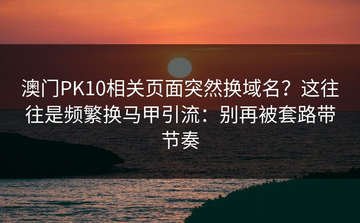 澳门PK10相关页面突然换域名？这往往是频繁换马甲引流：别再被套路带节奏