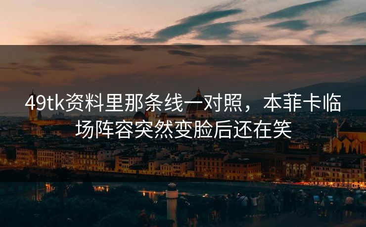 49tk资料里那条线一对照，本菲卡临场阵容突然变脸后还在笑