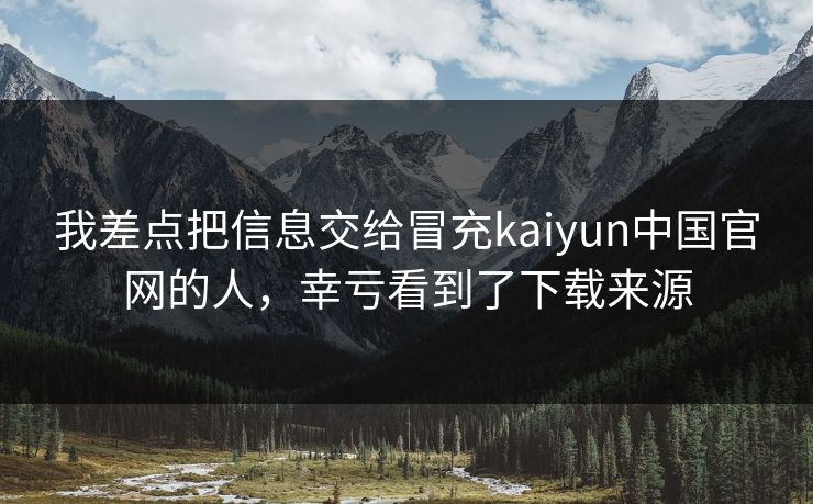 我差点把信息交给冒充kaiyun中国官网的人，幸亏看到了下载来源