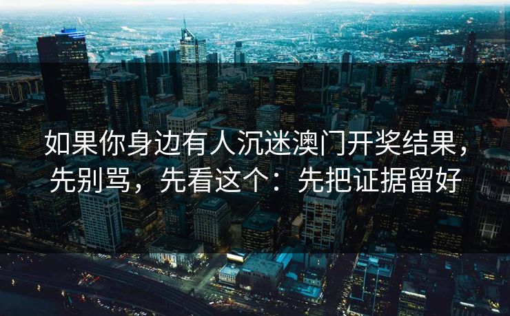 如果你身边有人沉迷澳门开奖结果，先别骂，先看这个：先把证据留好