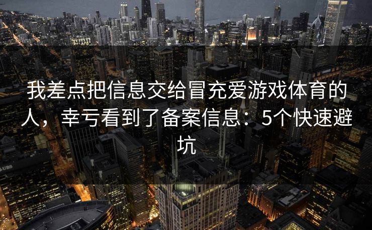 我差点把信息交给冒充爱游戏体育的人，幸亏看到了备案信息：5个快速避坑