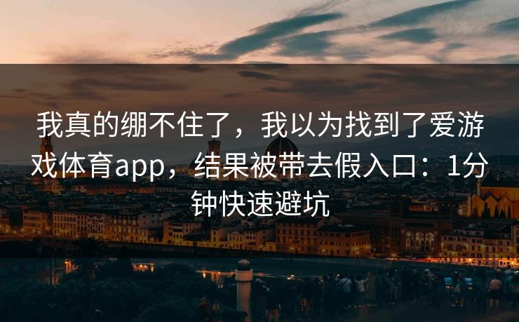 我真的绷不住了，我以为找到了爱游戏体育app，结果被带去假入口：1分钟快速避坑