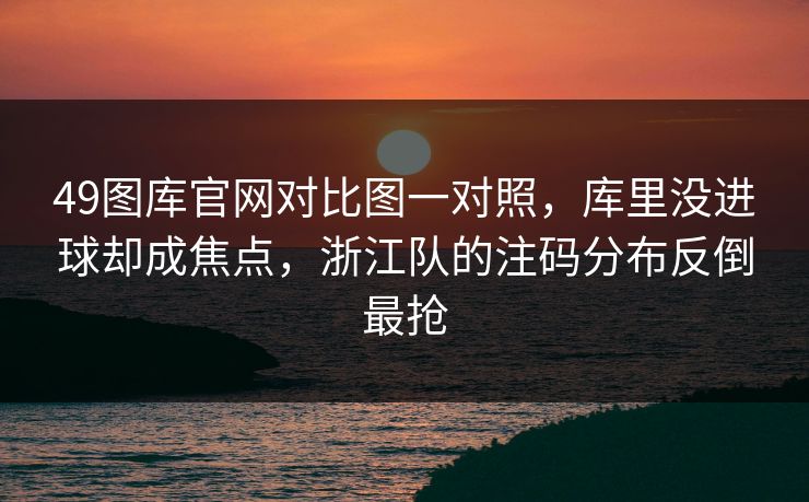 49图库官网对比图一对照，库里没进球却成焦点，浙江队的注码分布反倒最抢