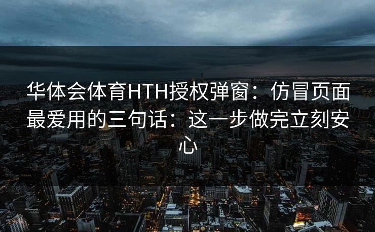 华体会体育HTH授权弹窗：仿冒页面最爱用的三句话：这一步做完立刻安心