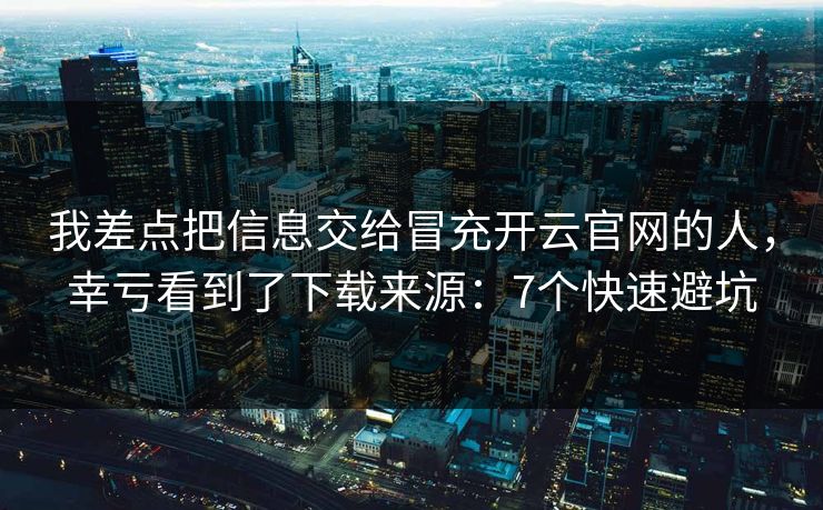 我差点把信息交给冒充开云官网的人，幸亏看到了下载来源：7个快速避坑