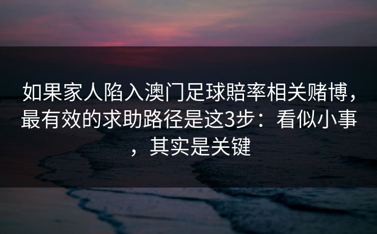 如果家人陷入澳门足球賠率相关赌博，最有效的求助路径是这3步：看似小事，其实是关键
