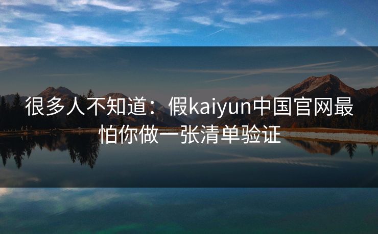 很多人不知道：假kaiyun中国官网最怕你做一张清单验证