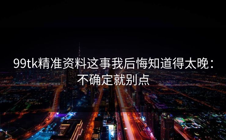 99tk精准资料这事我后悔知道得太晚：不确定就别点