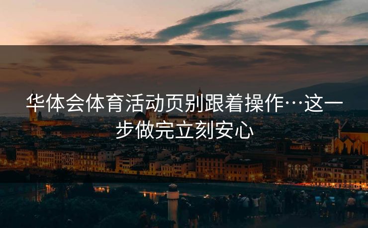 华体会体育活动页别跟着操作…这一步做完立刻安心