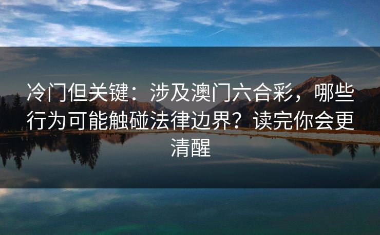 冷门但关键：涉及澳门六合彩，哪些行为可能触碰法律边界？读完你会更清醒