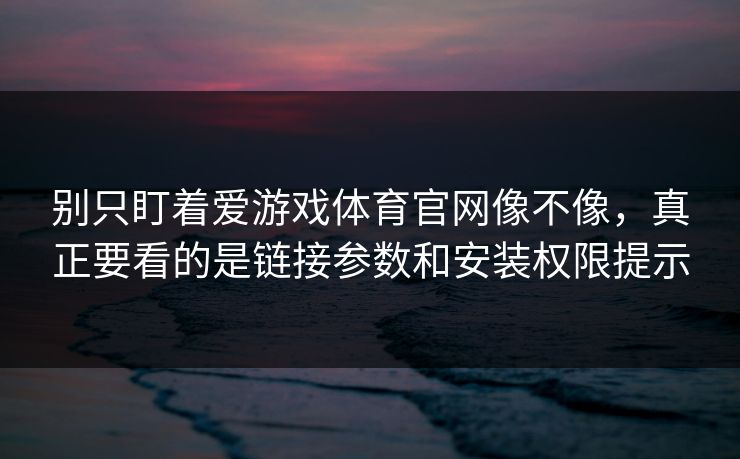 别只盯着爱游戏体育官网像不像，真正要看的是链接参数和安装权限提示
