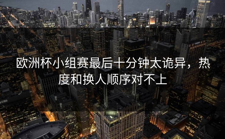 欧洲杯小组赛最后十分钟太诡异，热度和换人顺序对不上