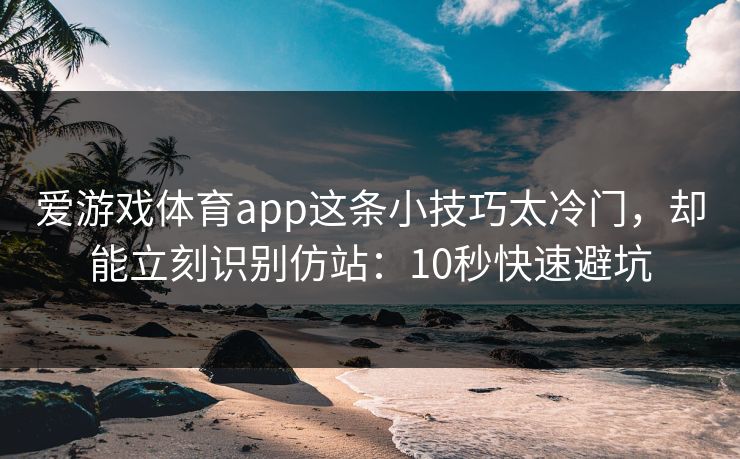 爱游戏体育app这条小技巧太冷门，却能立刻识别仿站：10秒快速避坑