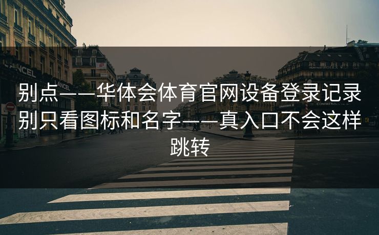 别点——华体会体育官网设备登录记录别只看图标和名字——真入口不会这样跳转