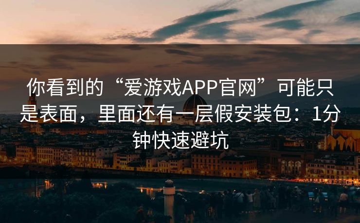 你看到的“爱游戏APP官网”可能只是表面，里面还有一层假安装包：1分钟快速避坑