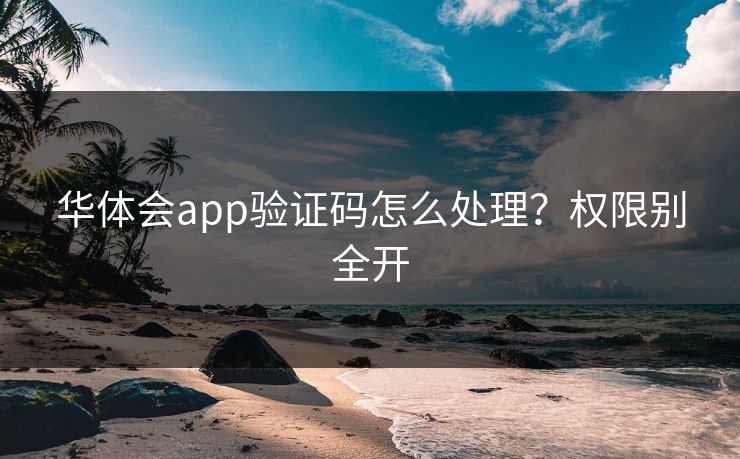 华体会app验证码怎么处理？权限别全开