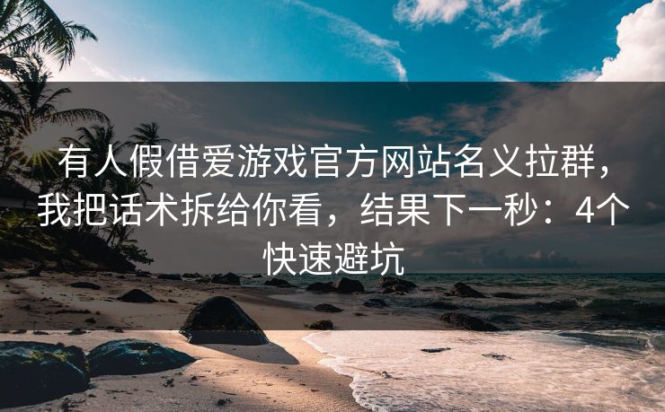 有人假借爱游戏官方网站名义拉群，我把话术拆给你看，结果下一秒：4个快速避坑