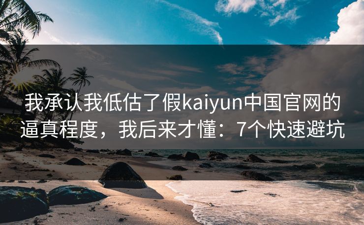 我承认我低估了假kaiyun中国官网的逼真程度，我后来才懂：7个快速避坑