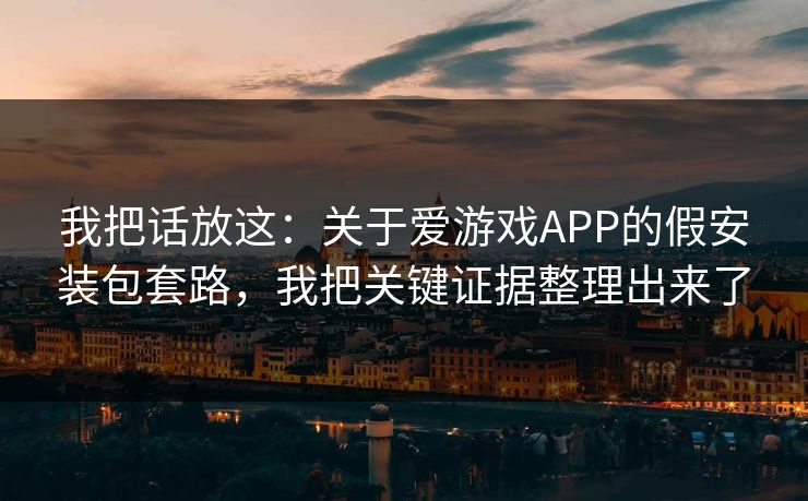 我把话放这：关于爱游戏APP的假安装包套路，我把关键证据整理出来了