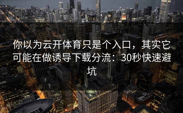 你以为云开体育只是个入口,其实它可能在做诱导下载分流:30秒快速避坑 你以为云开体育只是个入口,其实它可能在做诱导下载分流:30秒快速避坑