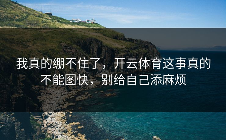 我真的绷不住了,开云体育这事真的不能图快,别给自己添麻烦 我真的绷不住了,开云体育这事真的不能图快,别给自己添麻烦