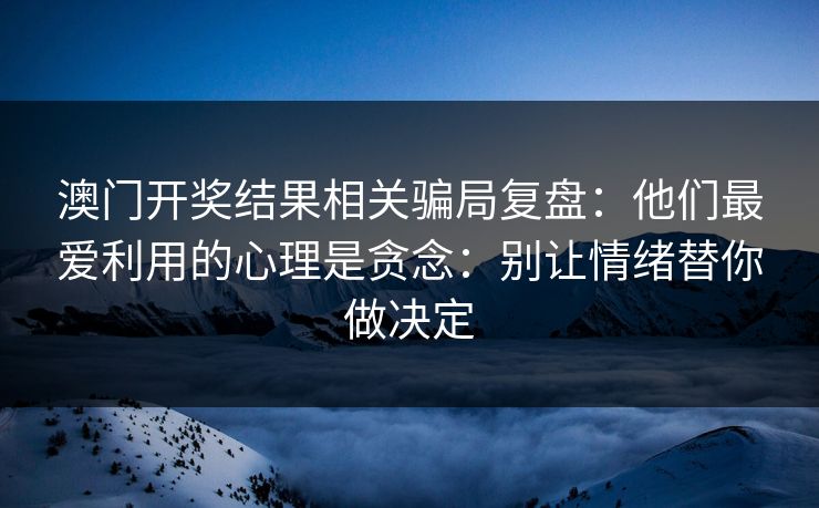 澳门开奖结果相关骗局复盘：他们最爱利用的心理是贪念：别让情绪替你做决定