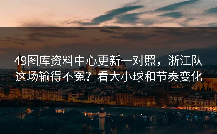 49图库资料中心更新一对照，浙江队这场输得不冤？看大小球和节奏变化