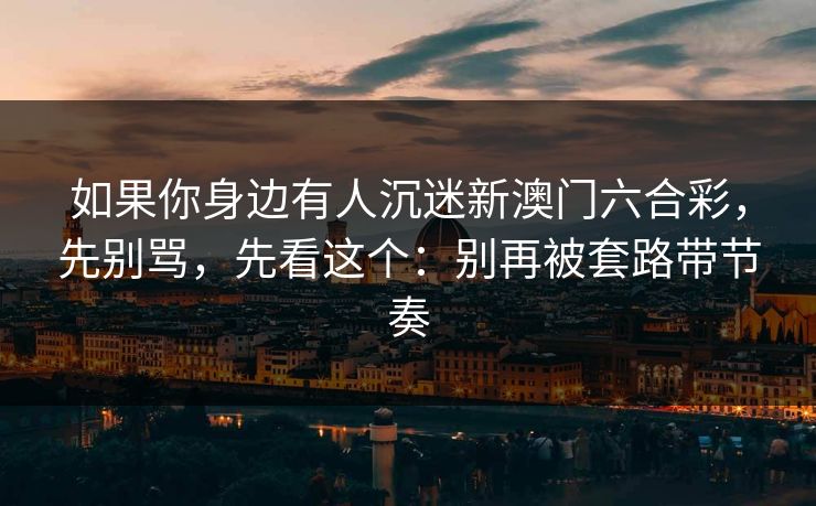 如果你身边有人沉迷新澳门六合彩，先别骂，先看这个：别再被套路带节奏