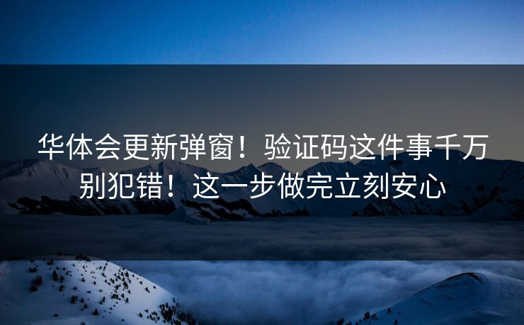 华体会更新弹窗！验证码这件事千万别犯错！这一步做完立刻安心